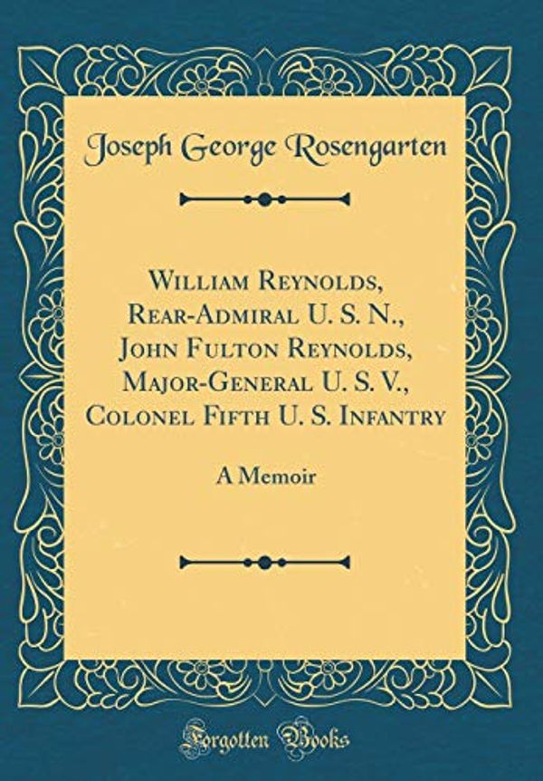 Cover Art for 9780365120025, William Reynolds, Rear-Admiral U. S. N., John Fulton Reynolds, Major-General U. S. V., Colonel Fifth U. S. Infantry: A Memoir (Classic Reprint) by Joseph George Rosengarten