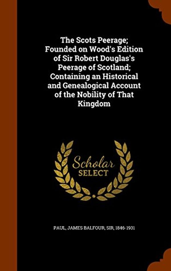 Cover Art for 9781344991346, The Scots Peerage; Founded on Wood's Edition of Sir Robert Douglas's Peerage of Scotland; Containing an Historical and Genealogical Account of the Nobility of That Kingdom by James Balfour Paul