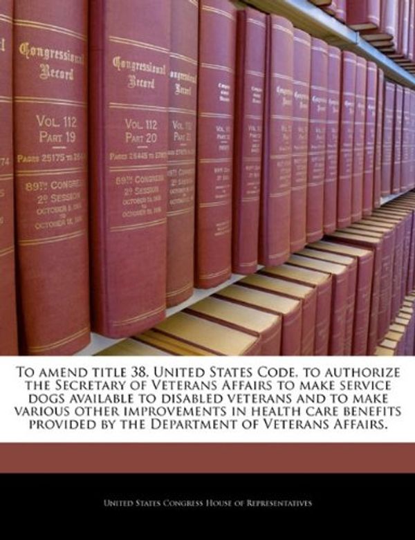 Cover Art for 9781240973729, To Amend Title 38, United States Code, to Authorize the Secretary of Veterans Affairs to Make Service Dogs Available to Disabled Veterans and to Make Various Other Improvements in Health Care Benefits Provided by the Department of Veterans Affairs. by 