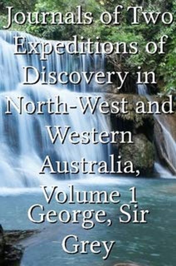 Cover Art for 9781318818839, Journals of Two Expeditions of Discovery in North-West and Western Australia, Volume 1 by Grey George Sir