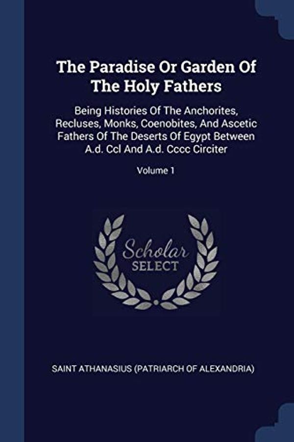 Cover Art for 9781377280202, The Paradise Or Garden Of The Holy Fathers: Being Histories Of The Anchorites, Recluses, Monks, Coenobites, And Ascetic Fathers Of The Deserts Of ... A.d. Ccl And A.d. Cccc Circiter; Volume 1 by Saint Athanasius (Patriarch of Alexandri