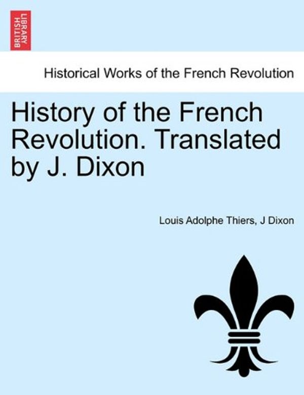 Cover Art for 9781241446680, History of the French Revolution. Translated by J. Dixon by Louis Adolphe Thiers