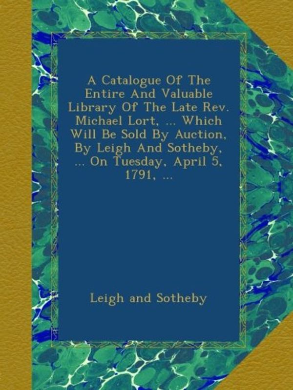 Cover Art for B00AJ6DCT6, A Catalogue Of The Entire And Valuable Library Of The Late Rev. Michael Lort, ... Which Will Be Sold By Auction, By Leigh And Sotheby, ... On Tuesday, April 5, 1791, ... by Leigh And Sotheby