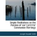 Cover Art for 9781115117203, Simple Meditations on the Passion of Our Lord for Communion Mornings by Joseph Oswald Smith