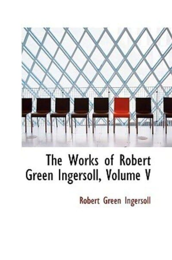 Cover Art for 9781103449729, The Works of Robert Green Ingersoll, Volume V by Robert Green Ingersoll