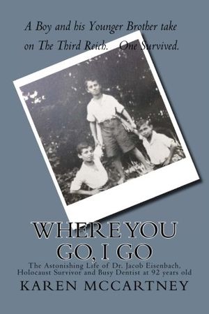 Cover Art for 9781514657171, Where You Go, I Go: The Astonishing Life of Dr. Jacob Eisenbach, Holocaust Survivor and 92-year-old Full-Time Dentist by Karen McCartney