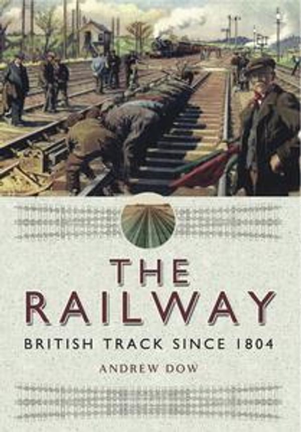 Cover Art for 9781473841079, The Railway - British Track Since 1804 by Andrew Dow
