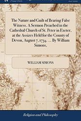 Cover Art for 9781385615577, The Nature and Guilt of Bearing False Witness. A Sermon Preached in the Cathedral Church of St. Peter in Exeter, at the Assizes Held for the County of Devon, August 7, 1734. ... By William Simons, by William Simons