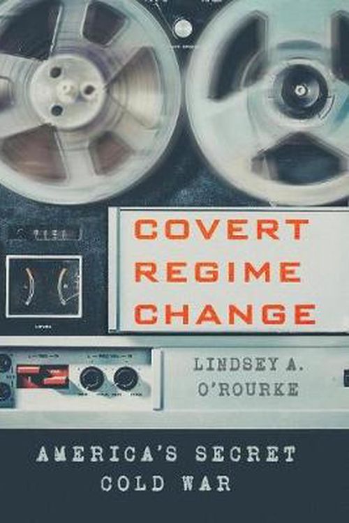 Cover Art for 9781501730658, Covert Regime ChangeAmerica's Secret Cold War by Lindsey A. O'Rourke