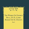 Cover Art for 9780366031269, The Works Of George Bull, D. D., Lord Bishop Of St. David's, Vol. 5: Part I (Classic Reprint) by George Bull