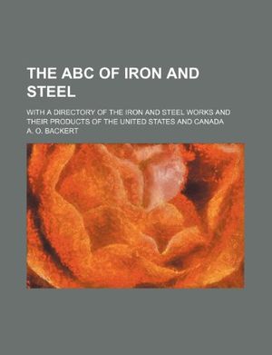 Cover Art for 9781231325230, The ABC of Iron and Steel; With a Directory of the Iron and Steel Works and Their Products of the United States and Canada by A. O. Backert