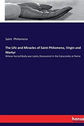 Cover Art for 9783337191504, The Life and Miracles of Saint Philomena, Virgin and Martyr: Whose Sacred Body was Lately Discovered in the Catacombs at Rome by Saint Philomena Philomena
