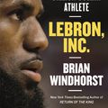 Cover Art for 9781472132437, LeBron, Inc.: The Making of a Billion-Dollar Athlete by Brian Windhorst