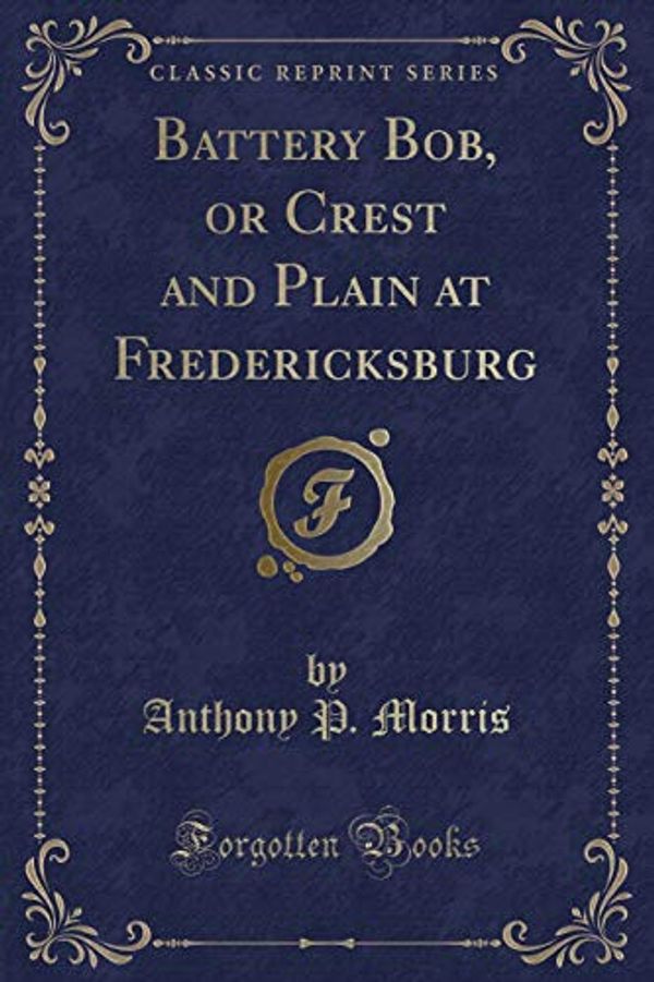 Cover Art for 9781333742935, Battery Bob, or Crest and Plain at Fredericksburg (Classic Reprint) by Anthony P. Morris