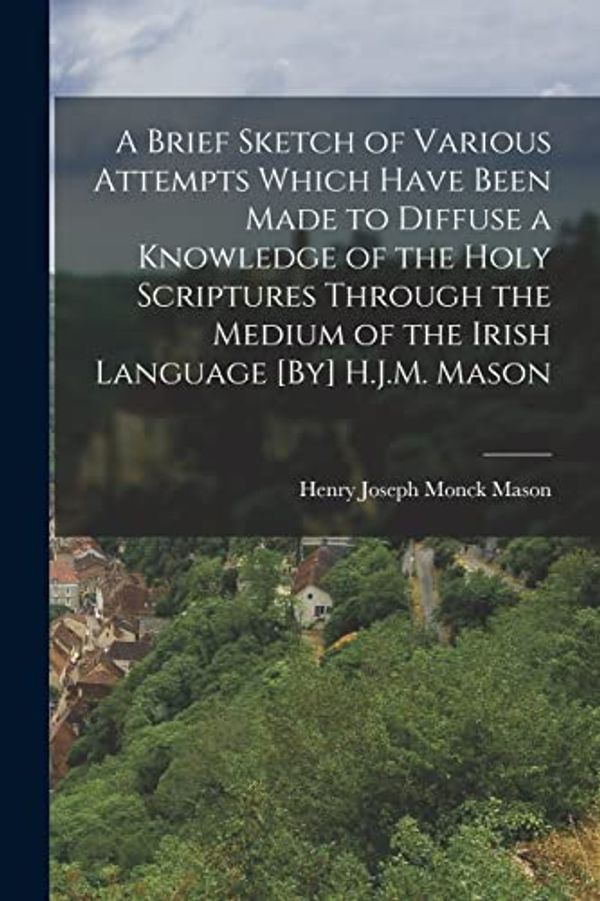 Cover Art for 9781019117835, A Brief Sketch of Various Attempts Which Have Been Made to Diffuse a Knowledge of the Holy Scriptures Through the Medium of the Irish Language [By] H.J.M. Mason by Henry Joseph Monck Mason