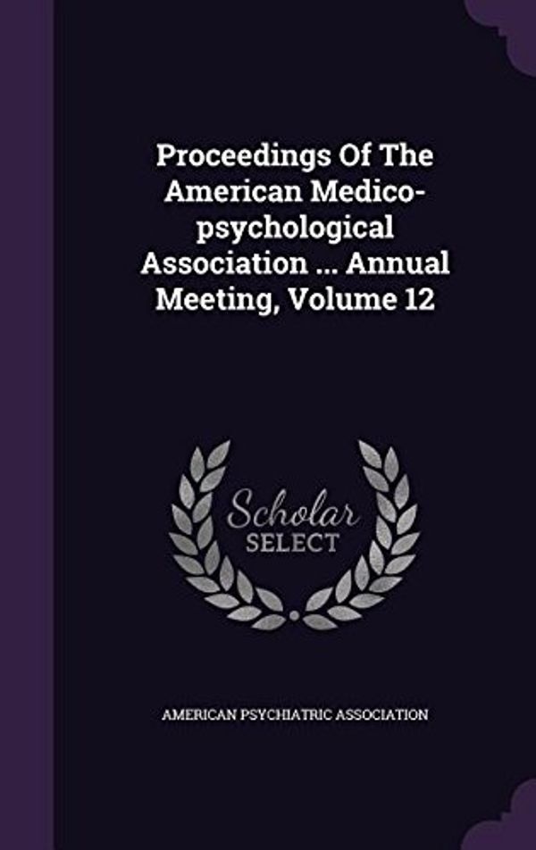 Cover Art for 9781342856517, Proceedings of the American Medico-Psychological Association ... Annual Meeting, Volume 12 by American Psychiatric Association