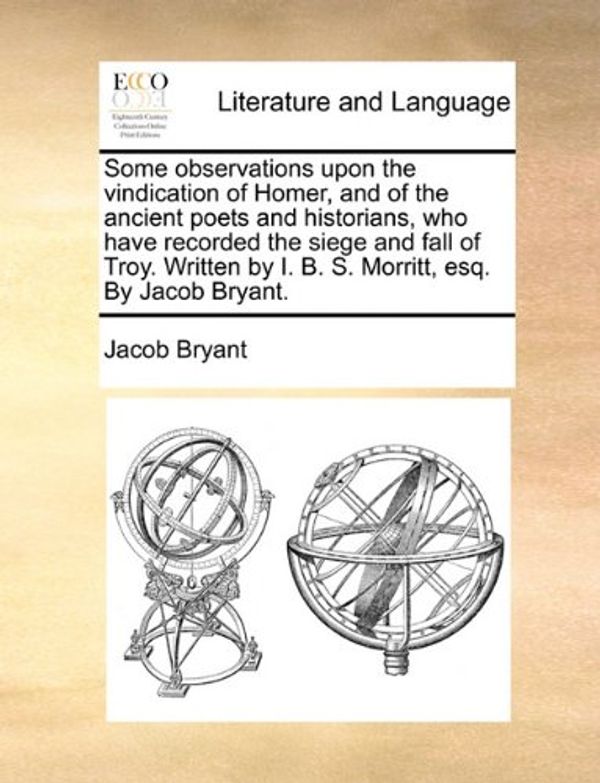 Cover Art for 9781170464960, Some Observations Upon the Vindication of Homer, and of the Ancient Poets and Historians, Who Have Recorded the Siege and Fall of Troy. Written by I. by Jacob Bryant