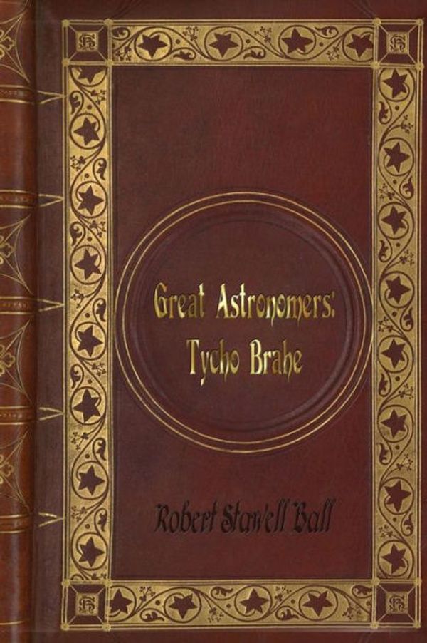 Cover Art for 9781541166493, Robert Stawell Ball - Great Astronomers: Tycho Brahe by Robert Stawell Ball