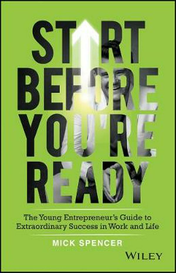 Cover Art for 9780730366263, Start Before You're Ready - the Young Entrepreneurs Guide to Extraordinary Success in Work and Life by Mick Spencer