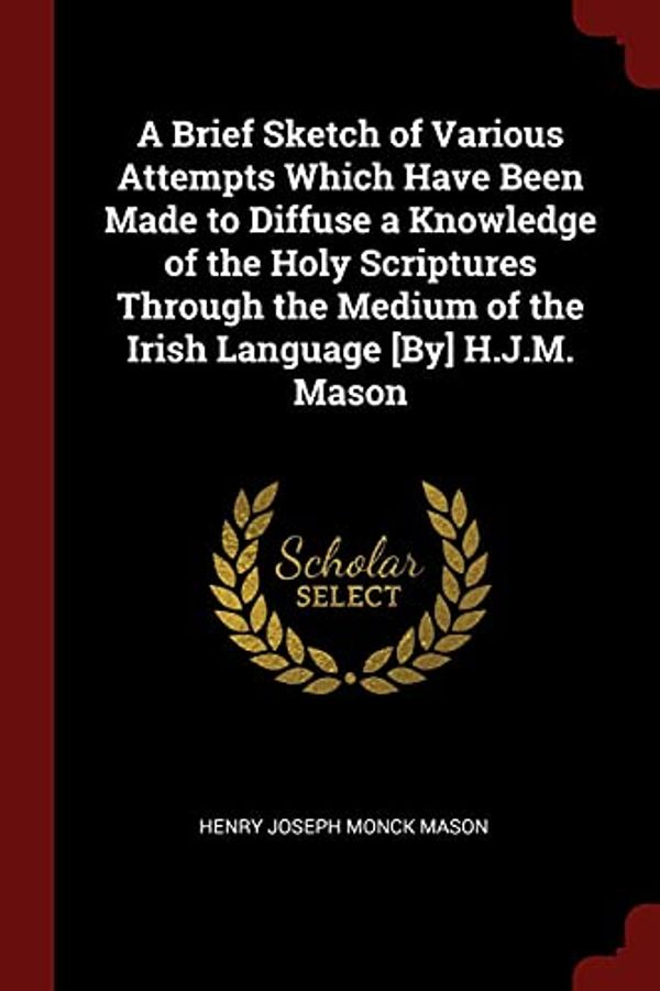 Cover Art for 9781375684491, A Brief Sketch of Various Attempts Which Have Been Made to Diffuse a Knowledge of the Holy Scriptures Through the Medium of the Irish Language [By] H.J.M. Mason by Henry Joseph Monck Mason