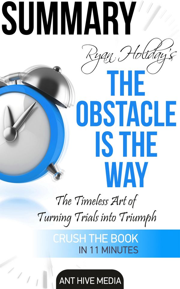 Cover Art for 9781310272769, Ryan Holiday's The Obstacle Is the Way: The Timeless Art of Turning Trials into Triumph Summary by Ant Hive Media