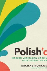 Cover Art for 9781615199952, Polish’d: Modern Vegetarian Cooking from Global Poland by Michal Korkosz