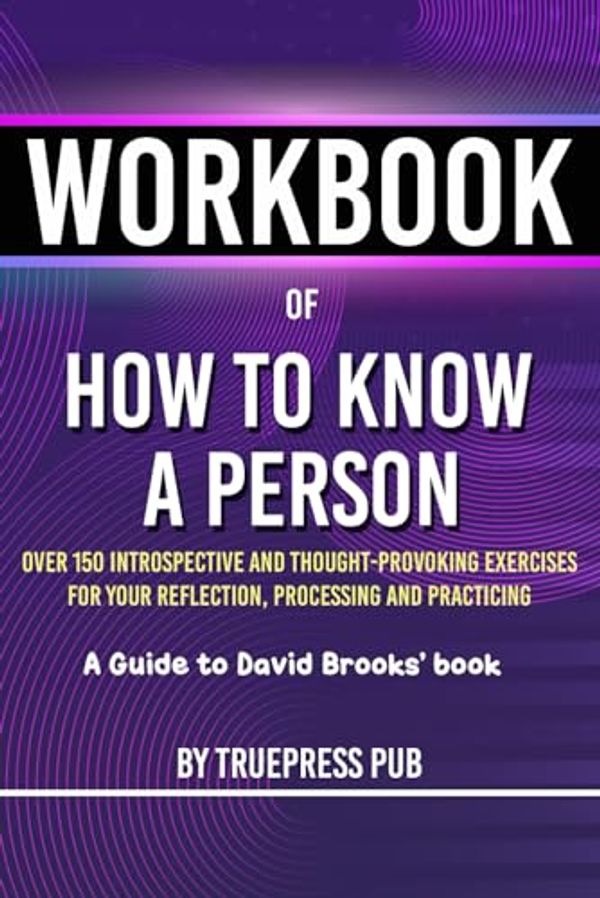 Cover Art for 9798872321712, Workbook of How to Know a Person: A Practical Guide to David Brooks’s Book (Over 150 Introspective and Thought-Provoking Exercises for Your Reflection, Processing and Practicing) by TruePress Pub