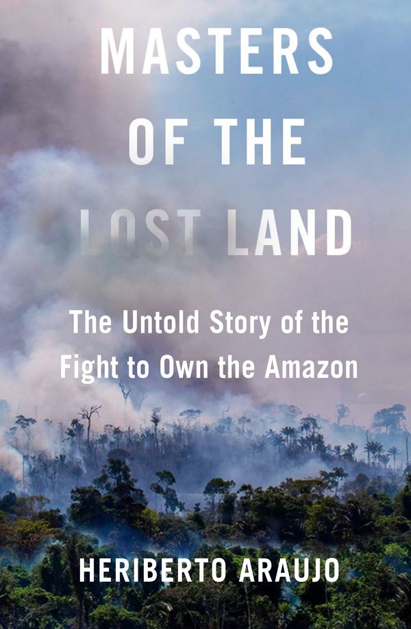 Cover Art for 9781838951450, Masters of the Lost Land: The Untold Story of the Fight to Own the Amazon by Heriberto Araujo