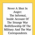 Cover Art for 9780548384619, Never a Shot in Anger: The Informal, Inside Account of the Strange War Bedfellowship of the Military and the War Correspondents by Barney Oldfield