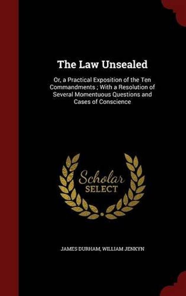 Cover Art for 9781298730053, The Law Unsealed: Or, a Practical Exposition of the Ten Commandments ; With a Resolution of Several Momentuous Questions and Cases of Conscience by James Durham