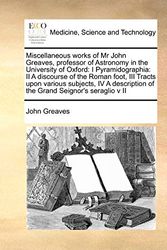 Cover Art for 9781171401599, Miscellaneous works of Mr John Greaves, professor of Astronomy in the University of Oxford: I Pyramidographia:  II A discourse of the Roman foot,  III ... of the Grand Seignor's seraglio  v II by John Greaves