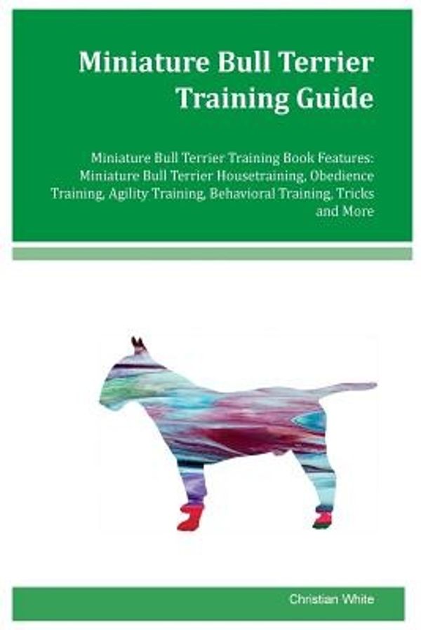 Cover Art for 9781979679299, Miniature Bull Terrier Training Guide Miniature Bull Terrier Training Book Features: Miniature Bull Terrier Housetraining, Obedience Training, Agility Training, Behavioral Training, Tricks and More by Christian White