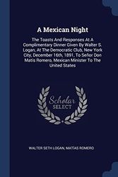 Cover Art for 9781377141015, A Mexican Night: The Toasts And Responses At A Complimentary Dinner Given By Walter S. Logan, At The Democratic Club, New York City, December 16th, ... Romero, Mexican Minister To The United States by Walter Seth Logan