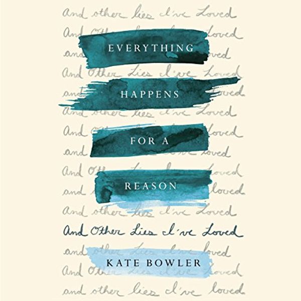 Cover Art for B078PR8H65, Everything Happens for a Reason: And Other Lies I've Loved by Kate Bowler