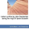 Cover Art for 9781115285957, Letters Written by John Chamberlain During the Reign of Queen Elizabeth by Sarah Williams, John Chamberlain
