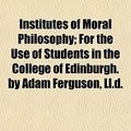Cover Art for 9781150147593, Institutes of Moral Philosophy; For the Use of Students in t by Adam Ferguson