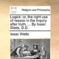Cover Art for 9781140800385, Logick: Or, the Right Use of Reason in the Inquiry After Truth. . by Isaac Watts, D.D. by Isaac Watts