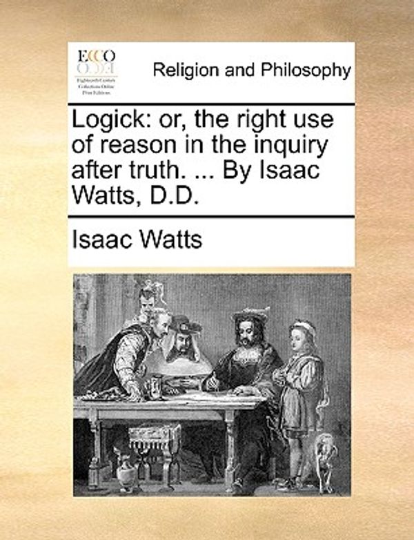 Cover Art for 9781140800385, Logick: Or, the Right Use of Reason in the Inquiry After Truth. . by Isaac Watts, D.D. by Isaac Watts