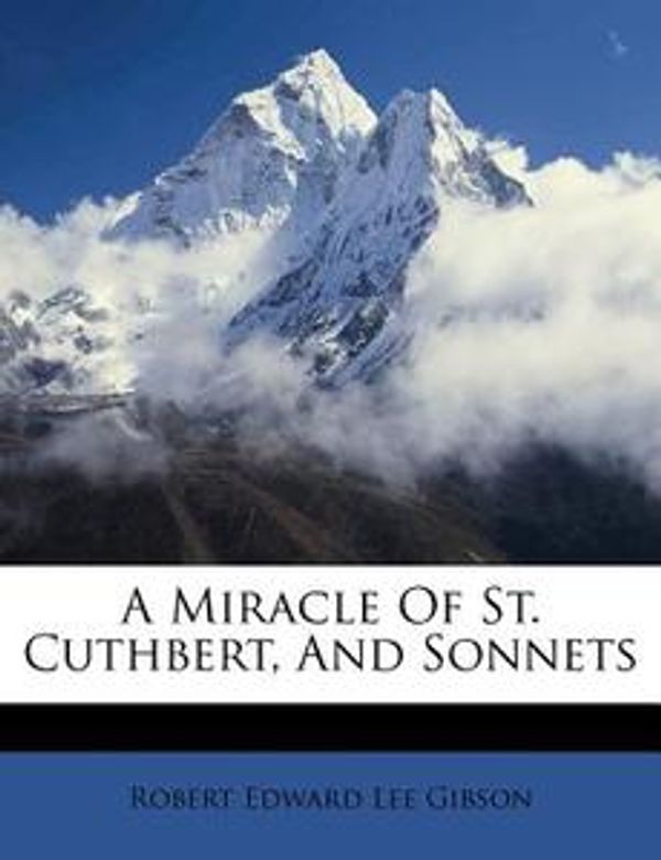 Cover Art for 9781179096674, A Miracle of St. Cuthbert, and Sonnets by Robert Edward Lee Gibson