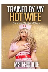 Cover Art for 9781505877397, Trained by my Hot Wife (Mistress Dede Forced Feminization Stories) by Mistress Dede