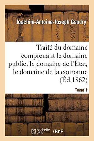 Cover Art for 9782013098694, Traité du domaine comprenant le domaine public, le domaine de l'État, le domaine de la couronne: Appendice Contenant Les Lois Ou Extrait de Lois Principales Sur Les Diverses Natures de Domaines by Gaudry J a J