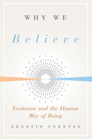 Cover Art for 9780300243994, Why We Believe: Evolution and the Human Way of Being by Agustin Fuentes