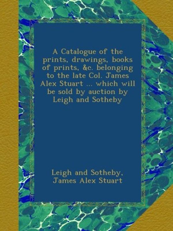 Cover Art for B00AQ4BLBW, A Catalogue of the prints, drawings, books of prints, &c. belonging to the late Col. James Alex Stuart ... which will be sold by auction by Leigh and Sotheby by And Sotheby, Leigh, James Alex Stuart