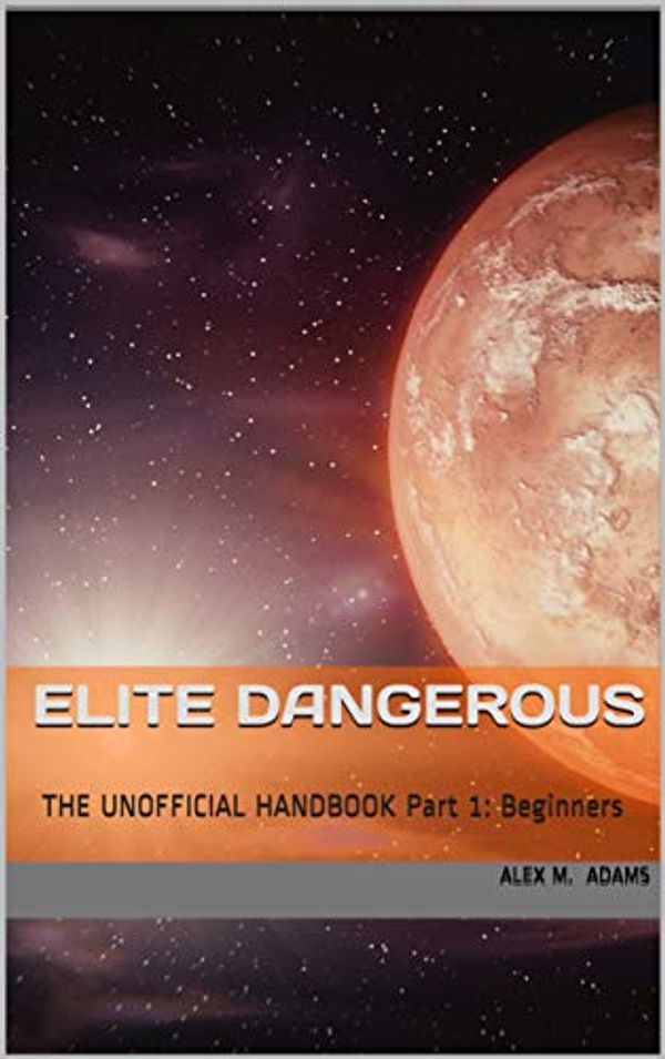 Cover Art for B07S8DDFNG, Elite Dangerous - The Unofficial Handbook: Part 1: Beginners by Alex M. Adams