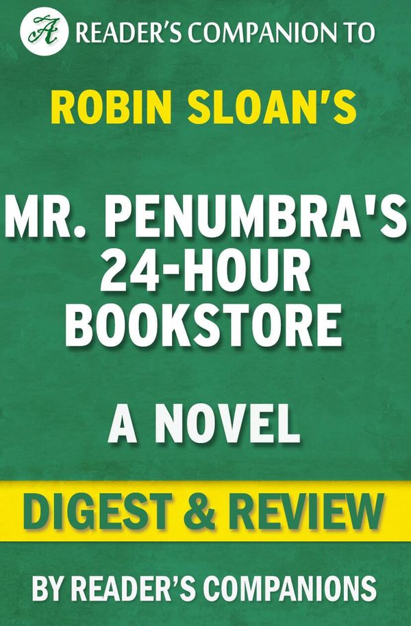 Cover Art for 1230001207880, Mr. Penumbra's 24 Hour Bookstore: A Novel By Robin Sloan Digest & Review by Reader Companions