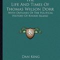 Cover Art for 9781163243466, The Life and Times of Thomas Wilson Dorr by Dan King