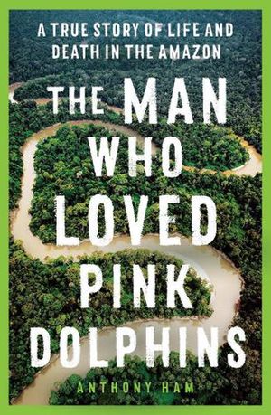 Cover Art for 9781761065514, The Man Who Loved Pink Dolphins by Anthony Ham