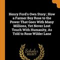 Cover Art for 9780344386930, Henry Ford's Own Story ; How a Farmer Boy Rose to the Power That Goes With Many Millions, Yet Never Lost Touch With Humanity, As Told to Rose Wilder Lane by Rose Wilder Lane