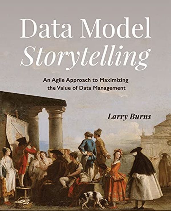 Cover Art for B099MS6HBR, Data Model Storytelling: An Agile Approach to Maximizing the Value of Data Management by Larry Burns