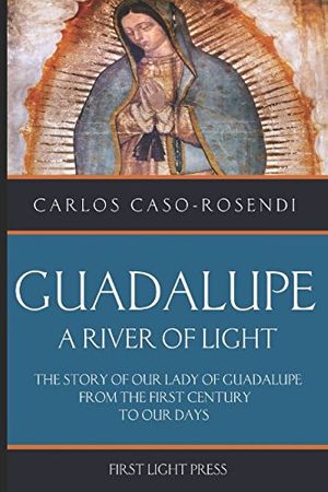 Cover Art for 9781977060181, Guadalupe: A River of Light: The Story of Our Lady of Guadalupe From the First Century to Our Days by Carlos Caso-Rosendi